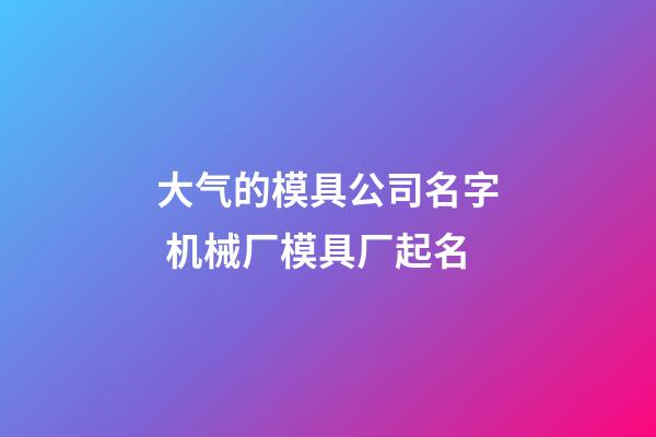 大气的模具公司名字 机械厂模具厂起名-第1张-公司起名-玄机派